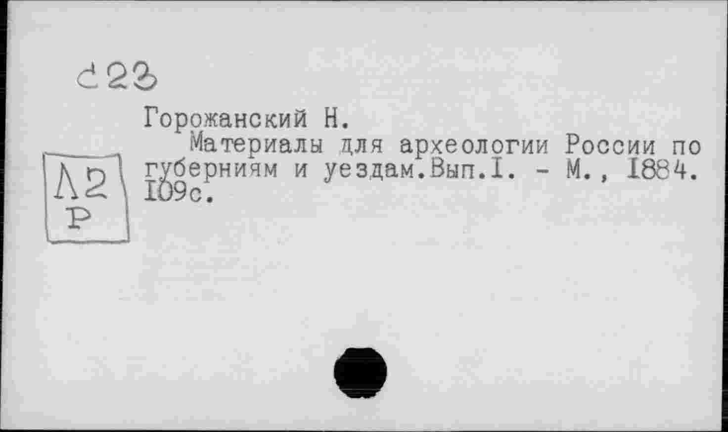 ﻿
Горржанский H.
Материалы цля археологии России по губерниям и уездам.Вып.1. - М., 1884.